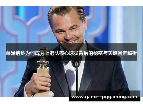 莱昂纳多为何成为上港队核心球员背后的秘密与关键因素解析