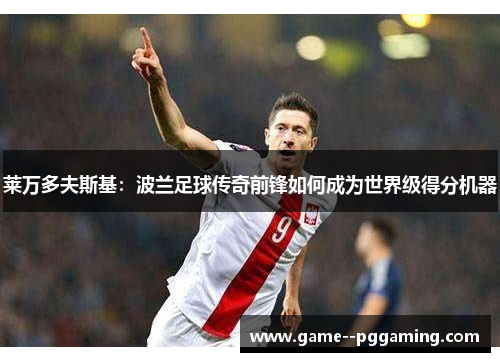 莱万多夫斯基：波兰足球传奇前锋如何成为世界级得分机器