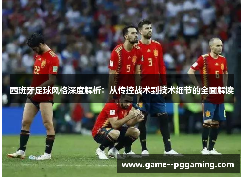 西班牙足球风格深度解析：从传控战术到技术细节的全面解读