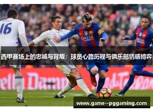 西甲赛场上的忠诚与背叛：球员心路历程与俱乐部情感博弈