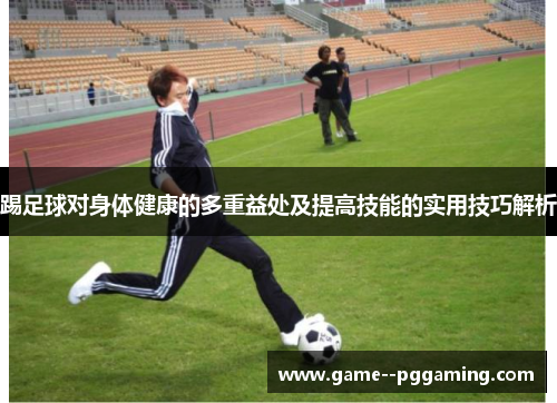 踢足球对身体健康的多重益处及提高技能的实用技巧解析 踢足球对身体健康的多重益处及提高技能的实用技巧解析
