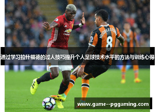 通过学习拉什福德的过人技巧提升个人足球技术水平的方法与训练心得