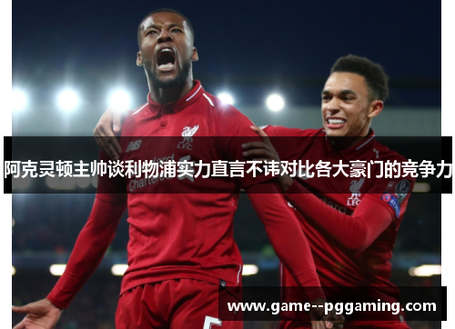 阿克灵顿主帅谈利物浦实力直言不讳对比各大豪门的竞争力