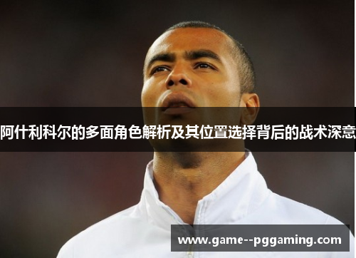 阿什利科尔的多面角色解析及其位置选择背后的战术深意