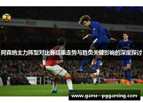 阿森纳主力阵型对比赛结果走势与胜负关键影响的深度探讨