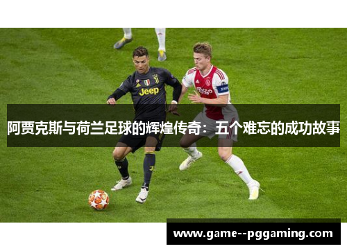 阿贾克斯与荷兰足球的辉煌传奇:五个难忘的成功故事 阿贾克斯与荷兰足球的辉煌传奇:五个难忘的成功故事