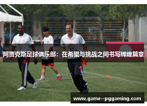 阿贾克斯足球俱乐部：在希望与挑战之间书写辉煌篇章