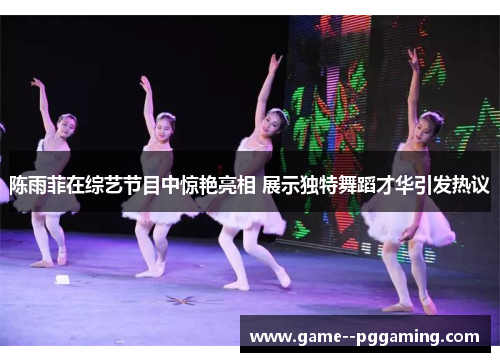 陈雨菲在综艺节目中惊艳亮相 展示独特舞蹈才华引发热议 陈雨菲在综艺节目中惊艳亮相 展示独特舞蹈才华引发热议