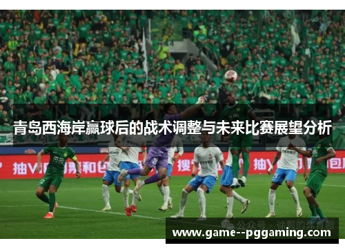 青岛西海岸赢球后的战术调整与未来比赛展望分析 青岛西海岸赢球后的战术调整与未来比赛展望分析