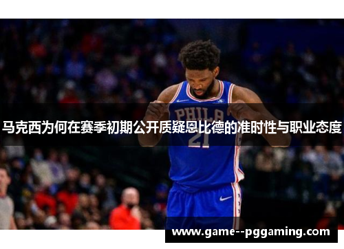 马克西为何在赛季初期公开质疑恩比德的准时性与职业态度