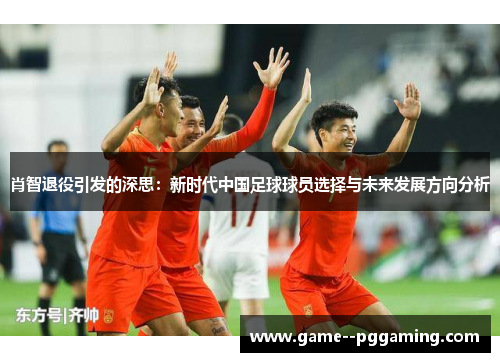 肖智退役引发的深思:新时代中国足球球员选择与未来发展方向分析 肖智退役引发的深思:新时代中国足球球员选择与未来发展方向分析