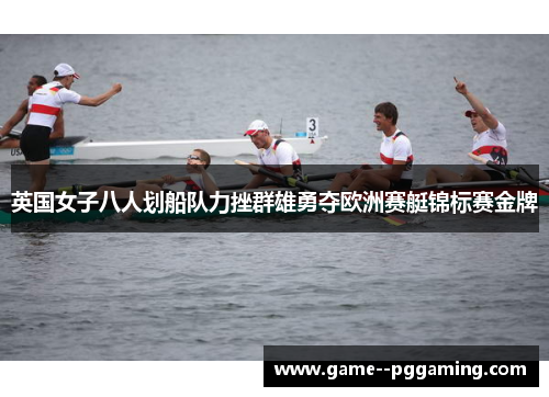 英国女子八人划船队力挫群雄勇夺欧洲赛艇锦标赛金牌