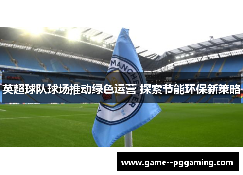 英超球队球场推动绿色运营 探索节能环保新策略 英超球队球场推动绿色运营 探索节能环保新策略