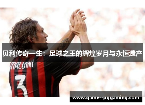 贝利传奇一生:足球之王的辉煌岁月与永恒遗产 贝利传奇一生:足球之王的辉煌岁月与永恒遗产