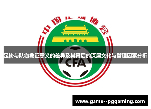 足协与队徽象征意义的差异及其背后的深层文化与管理因素分析 足协与队徽象征意义的差异及其背后的深层文化与管理因素分析