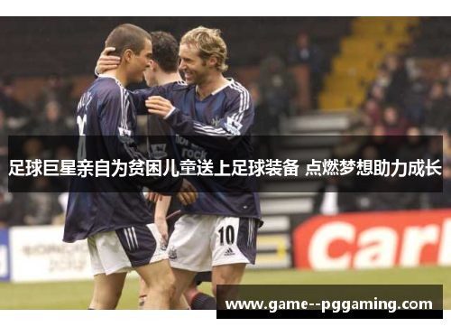 足球巨星亲自为贫困儿童送上足球装备 点燃梦想助力成长 足球巨星亲自为贫困儿童送上足球装备 点燃梦想助力成长