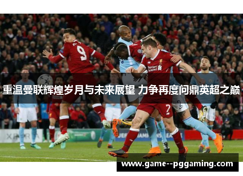重温曼联辉煌岁月与未来展望 力争再度问鼎英超之巅 重温曼联辉煌岁月与未来展望 力争再度问鼎英超之巅