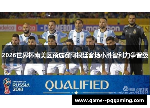 2026世界杯南美区预选赛阿根廷客场小胜智利力争晋级 2026世界杯南美区预选赛阿根廷客场小胜智利力争晋级