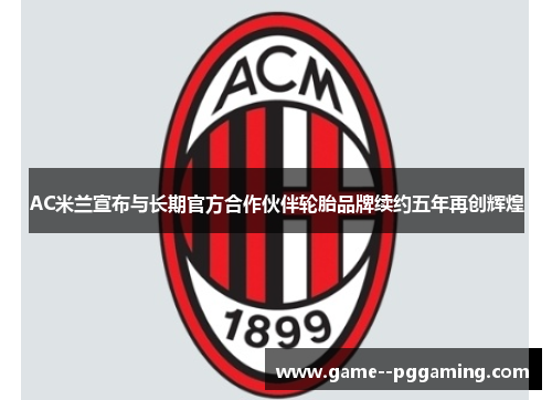 AC米兰宣布与长期官方合作伙伴轮胎品牌续约五年再创辉煌 AC米兰宣布与长期官方合作伙伴轮胎品牌续约五年再创辉煌