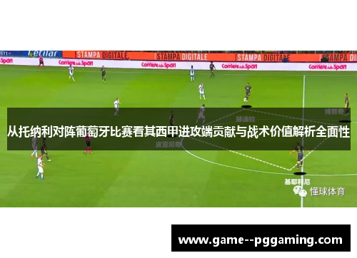 从托纳利对阵葡萄牙比赛看其西甲进攻端贡献与战术价值解析全面性 从托纳利对阵葡萄牙比赛看其西甲进攻端贡献与战术价值解析全面性