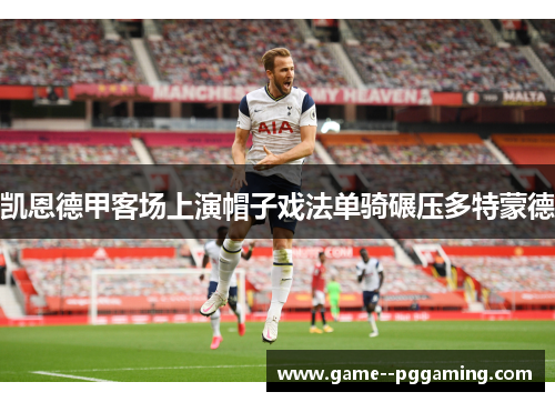 凯恩德甲客场上演帽子戏法单骑碾压多特蒙德 凯恩德甲客场上演帽子戏法单骑碾压多特蒙德