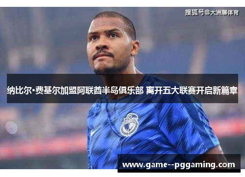 纳比尔·费基尔加盟阿联酋半岛俱乐部 离开五大联赛开启新篇章 纳比尔·费基尔加盟阿联酋半岛俱乐部 离开五大联赛开启新篇章