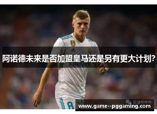 阿诺德未来是否加盟皇马还是另有更大计划？