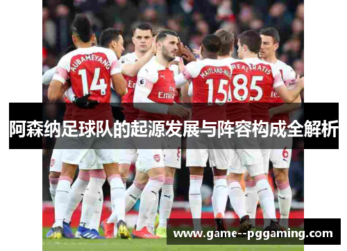 阿森纳足球队的起源发展与阵容构成全解析
