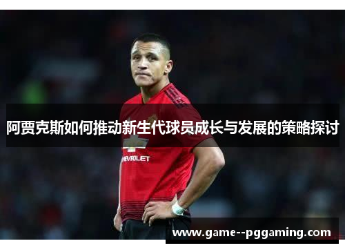 阿贾克斯如何推动新生代球员成长与发展的策略探讨