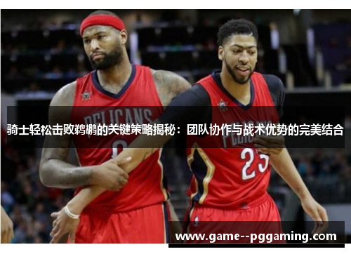 骑士轻松击败鹈鹕的关键策略揭秘:团队协作与战术优势的完美结合 骑士轻松击败鹈鹕的关键策略揭秘:团队协作与战术优势的完美结合