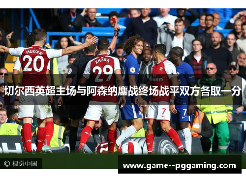 切尔西英超主场与阿森纳鏖战终场战平双方各取一分 切尔西英超主场与阿森纳鏖战终场战平双方各取一分