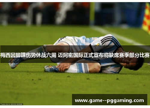 梅西因脚踝伤势休战六周 迈阿密国际正式宣布将缺席赛季部分比赛 梅西因脚踝伤势休战六周 迈阿密国际正式宣布将缺席赛季部分比赛