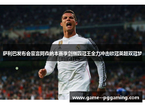 萨利巴发布会豪言阿森纳本赛季剑指四冠王全力冲击欧冠英超双冠梦 萨利巴发布会豪言阿森纳本赛季剑指四冠王全力冲击欧冠英超双冠梦