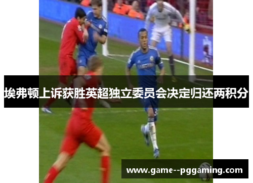 埃弗顿上诉获胜英超独立委员会决定归还两积分 埃弗顿上诉获胜英超独立委员会决定归还两积分