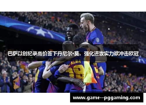 巴萨以创纪录高价签下丹尼尔·莫,强化进攻实力欲冲击欧冠 巴萨以创纪录高价签下丹尼尔·莫,强化进攻实力欲冲击欧冠